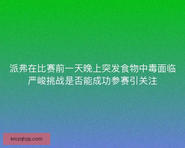 派弗在比赛前一天晚上突发食物中毒面临严峻挑战是否能成功参赛引关注