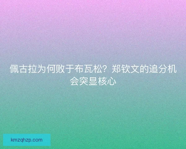 佩古拉为何败于布瓦松？郑钦文的追分机会突显核心