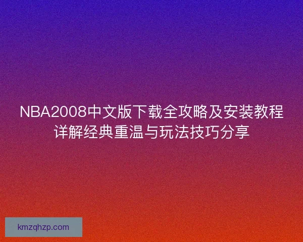 NBA2008中文版下载全攻略及安装教程详解经典重温与玩法技巧分享