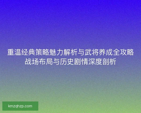 重温经典策略魅力解析与武将养成全攻略战场布局与历史剧情深度剖析