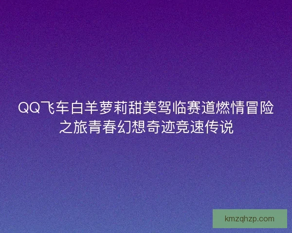 QQ飞车白羊萝莉甜美驾临赛道燃情冒险之旅青春幻想奇迹竞速传说