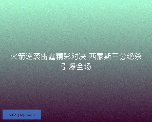 火箭逆袭雷霆精彩对决 西蒙斯三分绝杀引爆全场