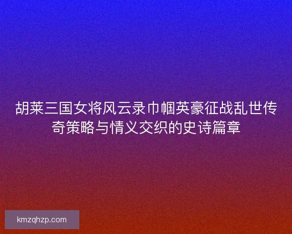 胡莱三国女将风云录巾帼英豪征战乱世传奇策略与情义交织的史诗篇章