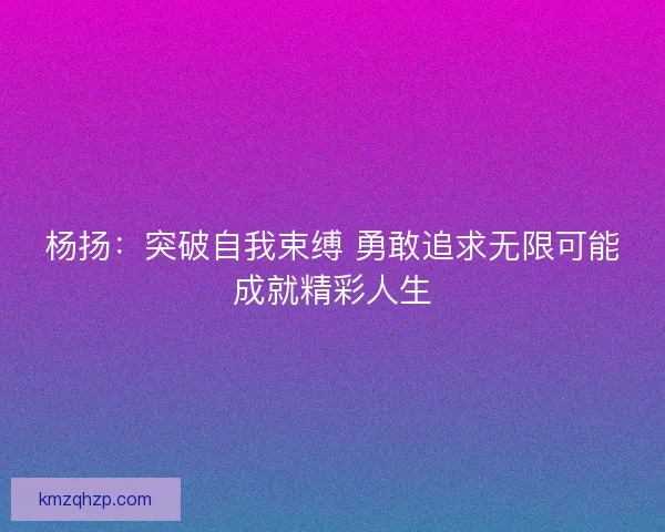 杨扬：突破自我束缚 勇敢追求无限可能成就精彩人生
