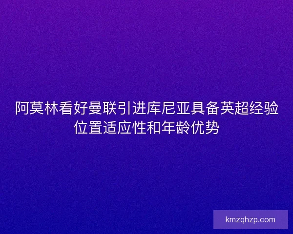 阿莫林看好曼联引进库尼亚具备英超经验位置适应性和年龄优势