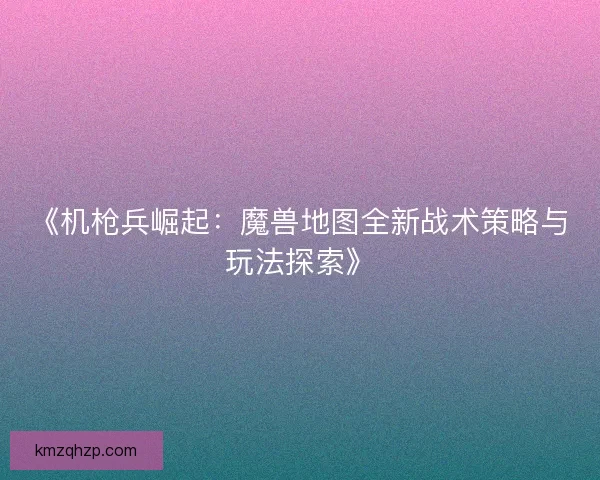 《机枪兵崛起：魔兽地图全新战术策略与玩法探索》