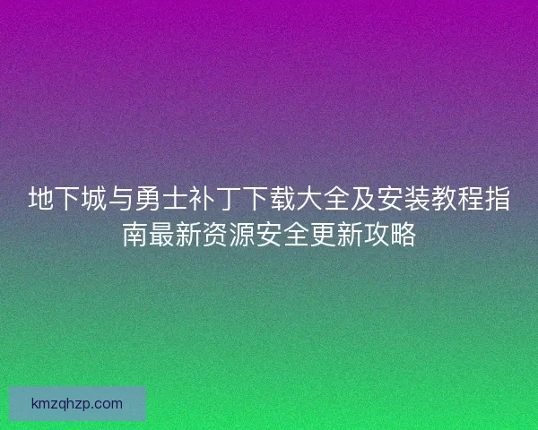 地下城与勇士补丁下载大全及安装教程指南最新资源安全更新攻略